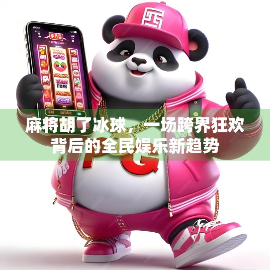 麻将胡了冰球,一场跨界狂欢背后的全民娱乐新趋势 麻将胡了冰球,一场跨界狂欢背后的全民娱乐新趋势