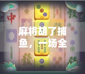 麻将胡了捕鱼,一场全民娱乐的跨界狂欢,你敢信吗? 麻将胡了捕鱼,一场全民娱乐的跨界狂欢,你敢信吗?