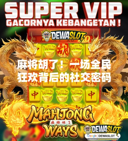 麻将胡了!一场全民狂欢背后的社交密码与文化觉醒 麻将胡了!一场全民狂欢背后的社交密码与文化觉醒