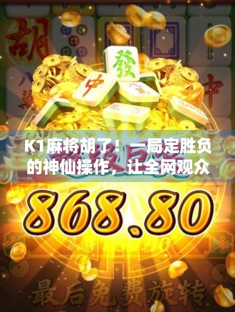 K1麻将胡了！一局定胜负的神仙操作，让全网观众惊呼，这也能赢？