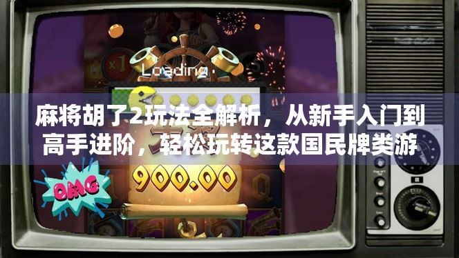 麻将胡了2玩法全解析，从新手入门到高手进阶，轻松玩转这款国民牌类游戏！