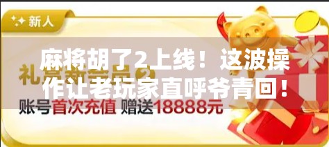 麻将胡了2上线！这波操作让老玩家直呼爷青回！