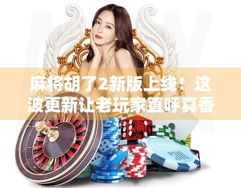 麻将胡了2新版上线！这波更新让老玩家直呼真香，新手也能秒变高手！