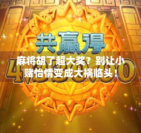 麻将胡了超大奖？别让小赌怡情变成大祸临头！