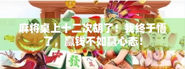 麻将桌上十二次胡了！我终于悟了，赢钱不如赢心态！