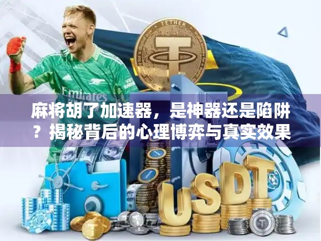 麻将胡了加速器,是神器还是陷阱?揭秘背后的心理博弈与真实效果 麻将胡了加速器,是神器还是陷阱?揭秘背后的心理博弈与真实效果