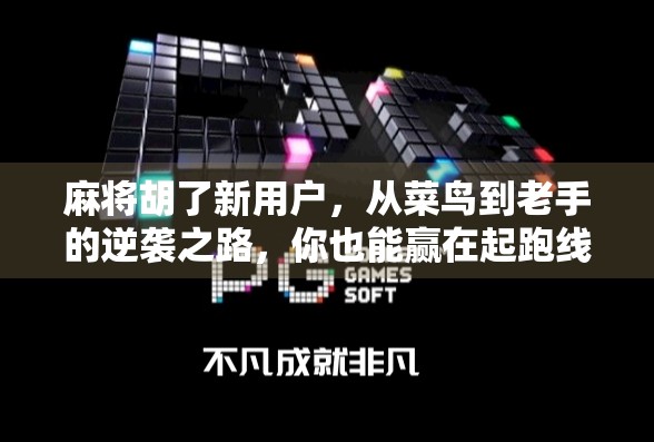 麻将胡了新用户，从菜鸟到老手的逆袭之路，你也能赢在起跑线！