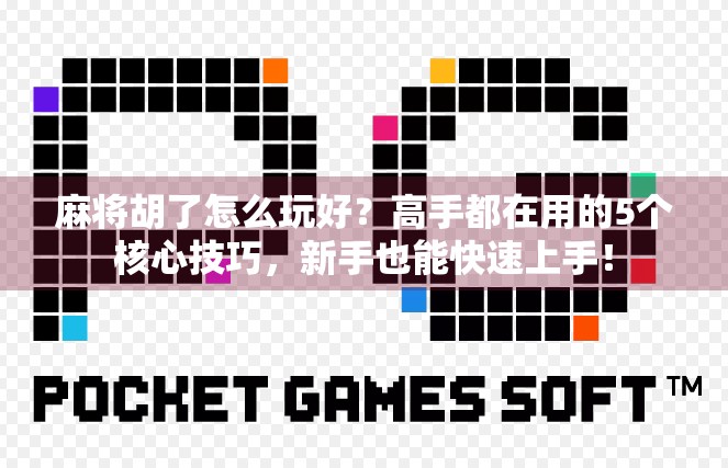 麻将胡了怎么玩好？高手都在用的5个核心技巧，新手也能快速上手！