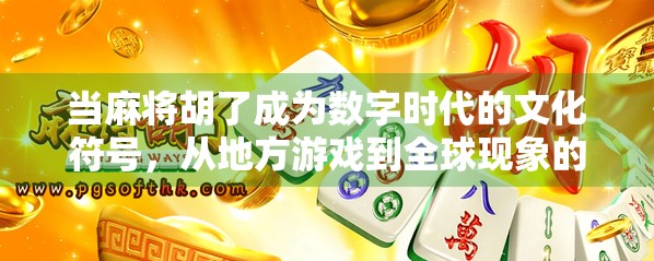 当麻将胡了成为数字时代的文化符号,从地方游戏到全球现象的跃迁之路 当麻将胡了成为数字时代的文化符号,从地方游戏到全球现象的跃迁之路