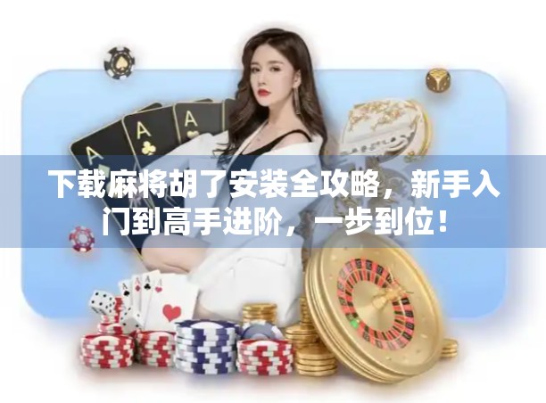 下载麻将胡了安装全攻略，新手入门到高手进阶，一步到位！