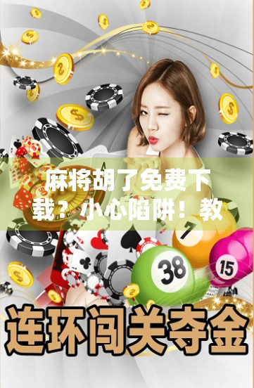 麻将胡了免费下载？小心陷阱！教你识别真假福利，玩得安心又开心！