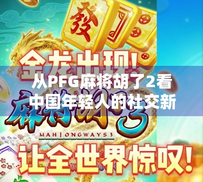 从PFG麻将胡了2看中国年轻人的社交新方式，虚拟牌局里的真实情感连接