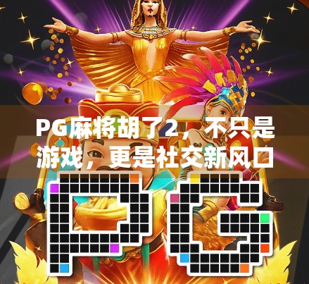 PG麻将胡了2，不只是游戏，更是社交新风口？