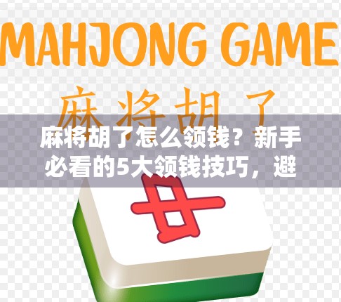 麻将胡了怎么领钱？新手必看的5大领钱技巧，避免踩坑！