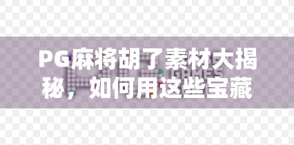 PG麻将胡了素材大揭秘，如何用这些宝藏打造爆款短视频？