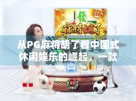 从PG麻将胡了看中国式休闲娱乐的崛起，一款小游戏如何撬动亿万玩家的心？