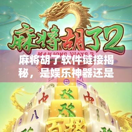 麻将胡了软件链接揭秘，是娱乐神器还是陷阱？新手必看避坑指南！