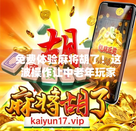 免费体验麻将胡了！这波操作让中老年玩家直呼太香了！