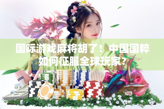 国际游戏麻将胡了！中国国粹如何征服全球玩家？