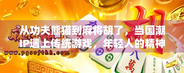 从功夫熊猫到麻将胡了，当国潮IP遇上传统游戏，年轻人的精神解压舱来了！