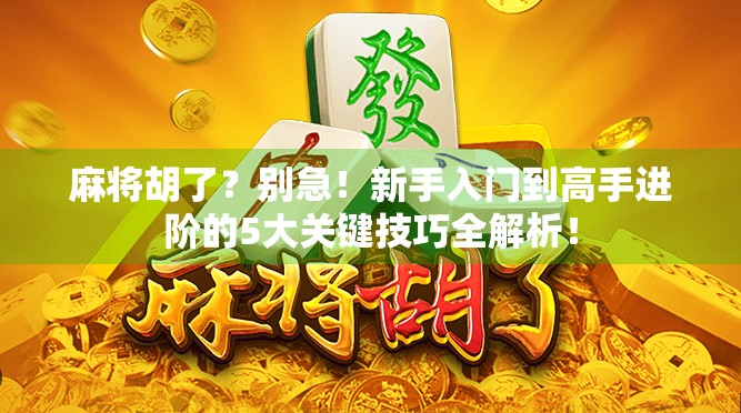 麻将胡了？别急！新手入门到高手进阶的5大关键技巧全解析！