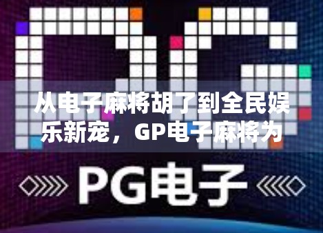 从电子麻将胡了到全民娱乐新宠，GP电子麻将为何席卷年轻人圈层？