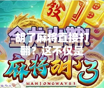 胡了麻将直接打翻？这不仅是游戏，更是情绪的引爆点！