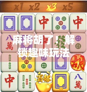 麻将胡了！解锁趣味玩法，让牌桌变欢乐场！