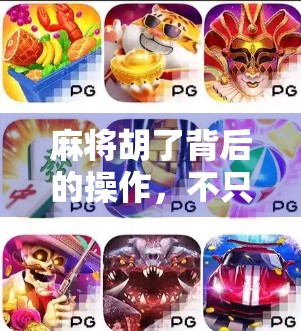 麻将胡了背后的操作，不只是运气，更是心理战与策略博弈