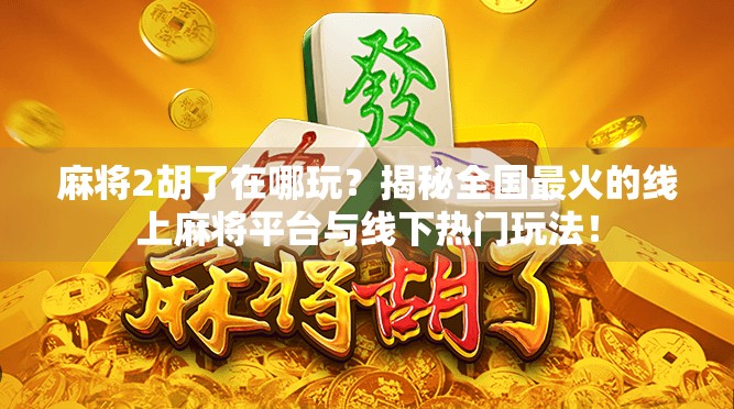 麻将2胡了在哪玩？揭秘全国最火的线上麻将平台与线下热门玩法！