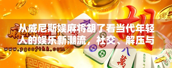 从威尼斯娱麻将胡了看当代年轻人的娱乐新潮流，社交、解压与身份认同的三重奏