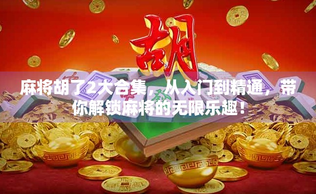 麻将胡了2大合集，从入门到精通，带你解锁麻将的无限乐趣！