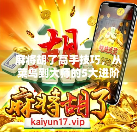 麻将胡了高手技巧，从菜鸟到大师的5大进阶秘籍，掌握这些你也能一炮封神！