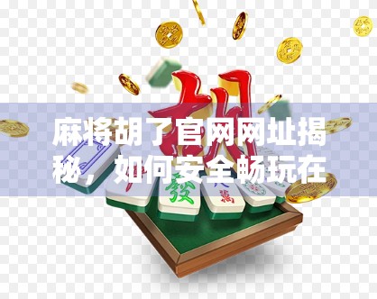 麻将胡了官网网址揭秘，如何安全畅玩在线麻将？新手必看避坑指南！