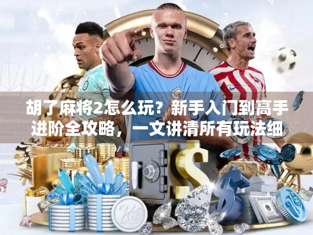 胡了麻将2怎么玩？新手入门到高手进阶全攻略，一文讲清所有玩法细节！