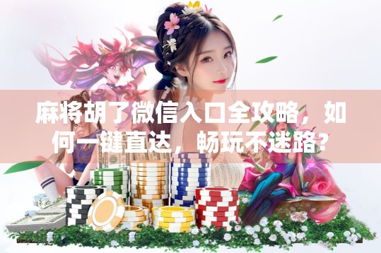 麻将胡了微信入口全攻略，如何一键直达，畅玩不迷路？