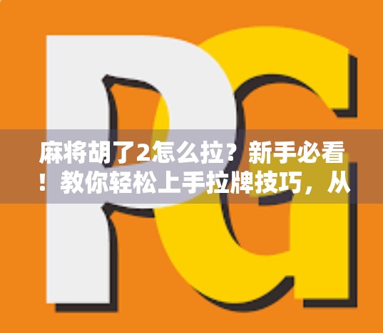 麻将胡了2怎么拉？新手必看！教你轻松上手拉牌技巧，从菜鸟变高手！
