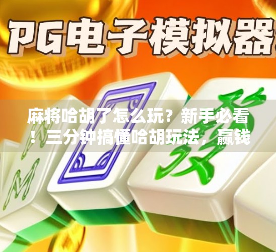 麻将哈胡了怎么玩？新手必看！三分钟搞懂哈胡玩法，赢钱不再靠运气！