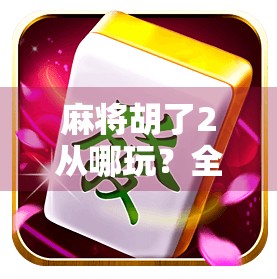 麻将胡了2从哪玩？全网最全玩法指南来了！新手也能秒变高手！