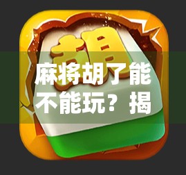 麻将胡了能不能玩？揭秘胡了之后的隐藏规则与社交密码！