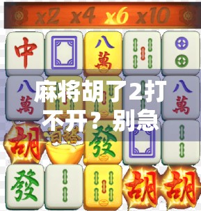 麻将胡了2打不开？别急，教你三步解决方法，轻松重拾牌桌乐趣！