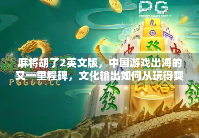 麻将胡了2英文版，中国游戏出海的又一里程碑，文化输出如何从玩得爽到懂中国？