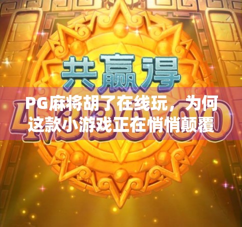 PG麻将胡了在线玩，为何这款小游戏正在悄悄颠覆传统牌局？