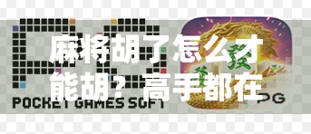 麻将胡了怎么才能胡？高手都在用的五步制胜法，新手也能快速上手！