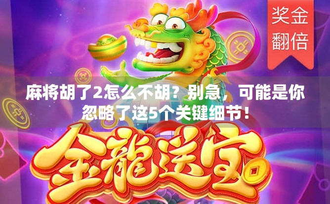 麻将胡了2怎么不胡？别急，可能是你忽略了这5个关键细节！