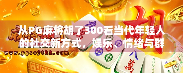 从PG麻将胡了300看当代年轻人的社交新方式，娱乐、情绪与群体认同的奇妙融合