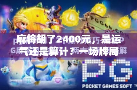 麻将胡了2400元，是运气还是算计？一场牌局背后的财富密码