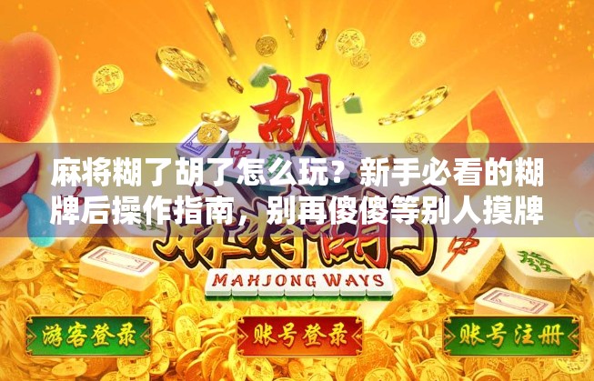 麻将糊了胡了怎么玩？新手必看的糊牌后操作指南，别再傻傻等别人摸牌！