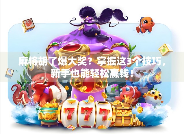麻将胡了爆大奖？掌握这3个技巧，新手也能轻松赢钱！