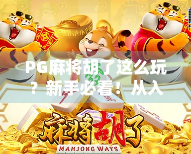 PG麻将胡了这么玩？新手必看！从入门到精通的5步秘籍，让你轻松赢牌不翻车！